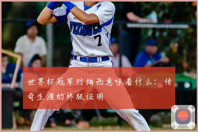 世界杯冠军对梅西意味着什么：传奇生涯的终极证明