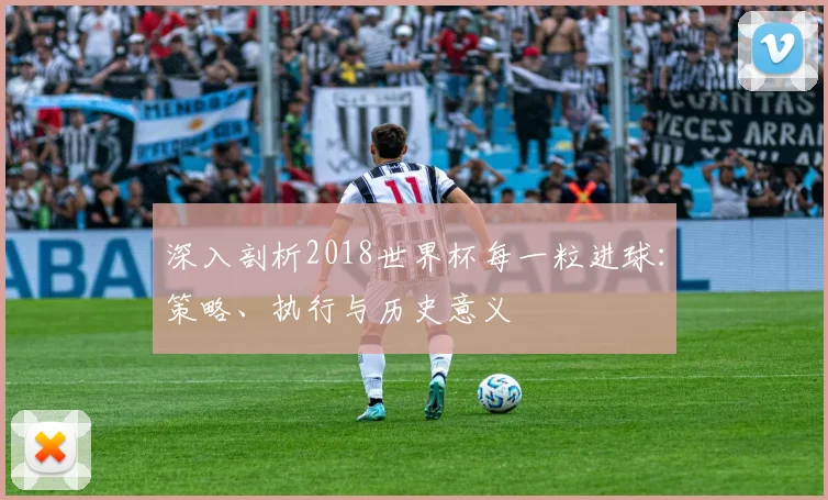 深入剖析2018世界杯每一粒进球：策略、执行与历史意义