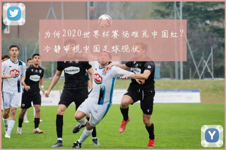 为何2020世界杯赛场难觅中国红？冷静审视中国足球现状