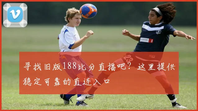 寻找旧版188比分直播吧？这里提供稳定可靠的直连入口