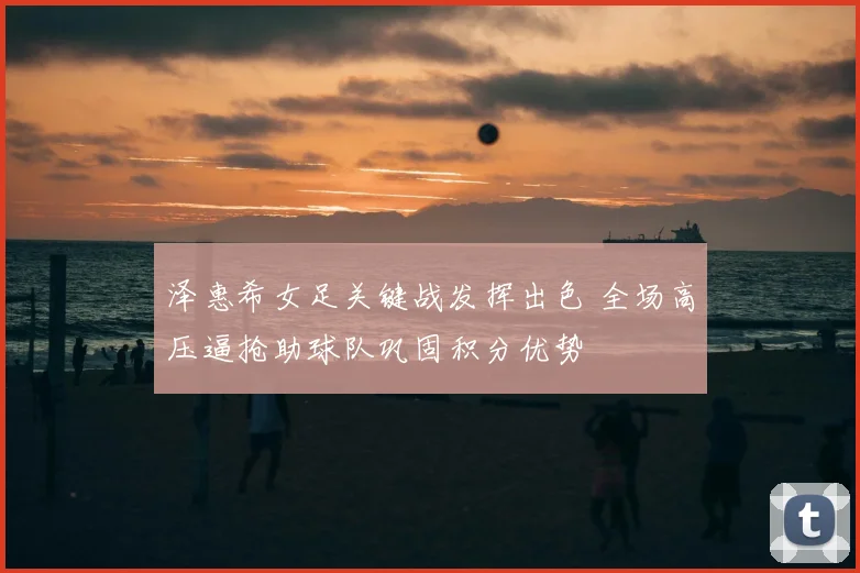 泽惠希女足关键战发挥出色 全场高压逼抢助球队巩固积分优势