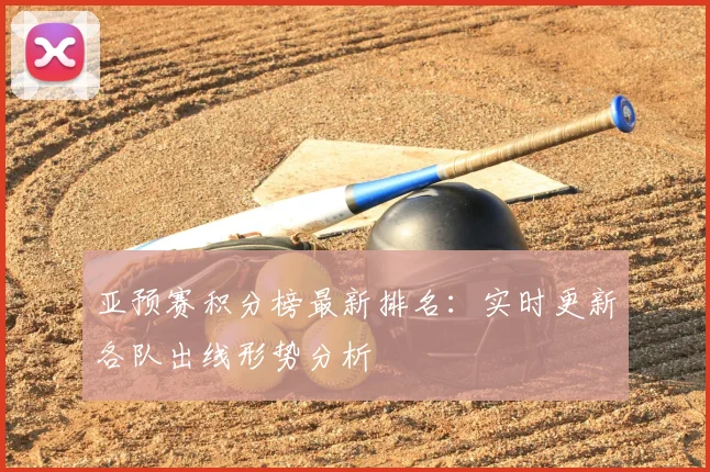 亚预赛积分榜最新排名：实时更新各队出线形势分析