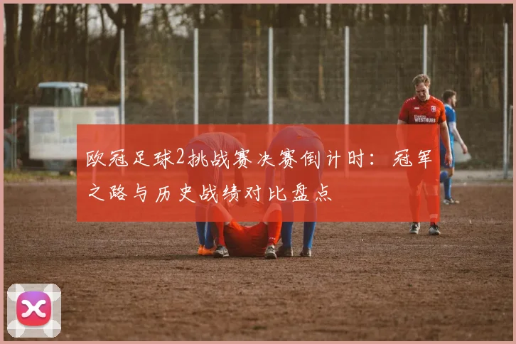 欧冠足球2挑战赛决赛倒计时：冠军之路与历史战绩对比盘点