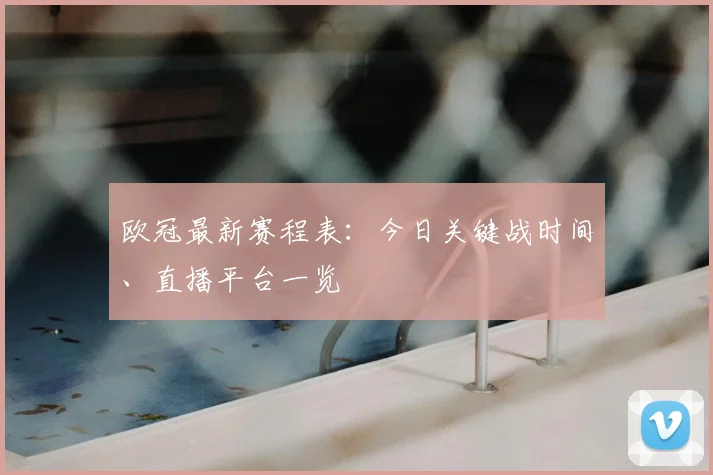 欧冠最新赛程表:今日关键战时间、直播平台一览