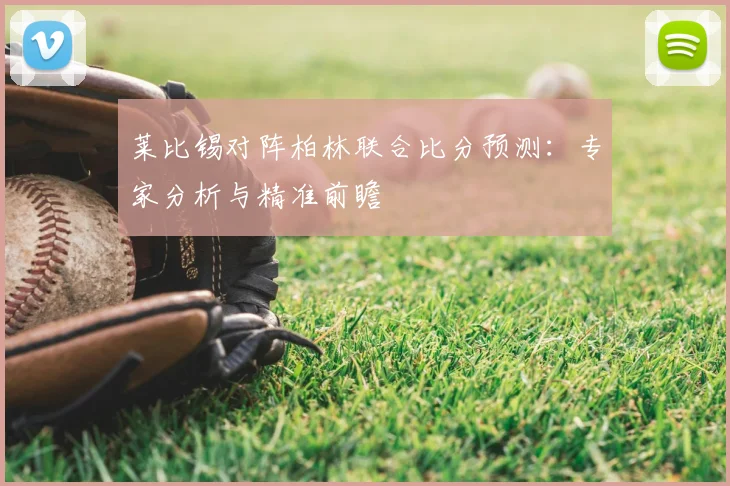莱比锡对阵柏林联合比分预测：专家分析与精准前瞻