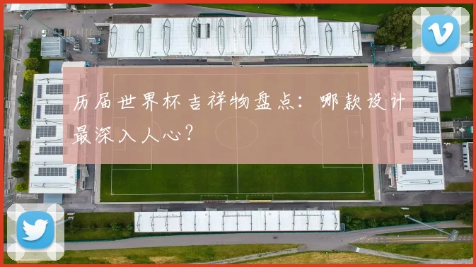 历届世界杯吉祥物盘点：哪款设计最深入人心？