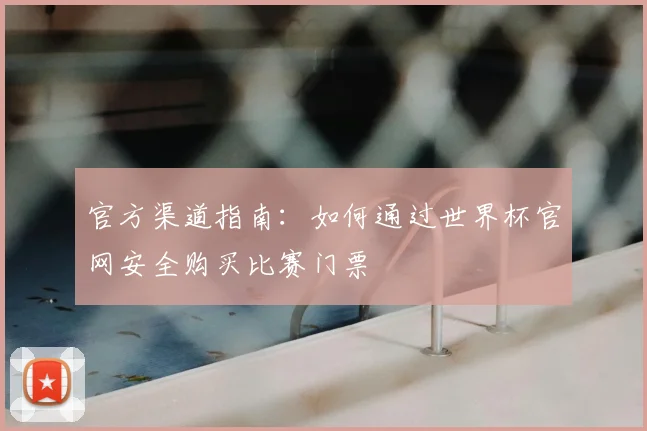 官方渠道指南：如何通过世界杯官网安全购买比赛门票