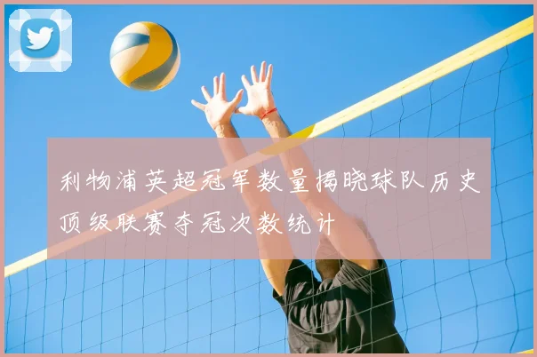 利物浦英超冠军数量揭晓球队历史顶级联赛夺冠次数统计