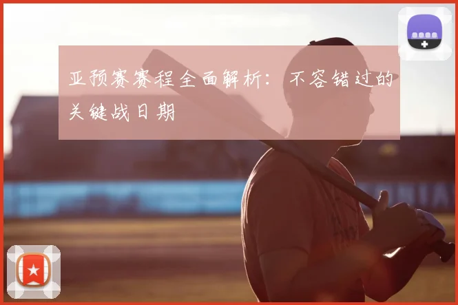 亚预赛赛程全面解析：不容错过的关键战日期