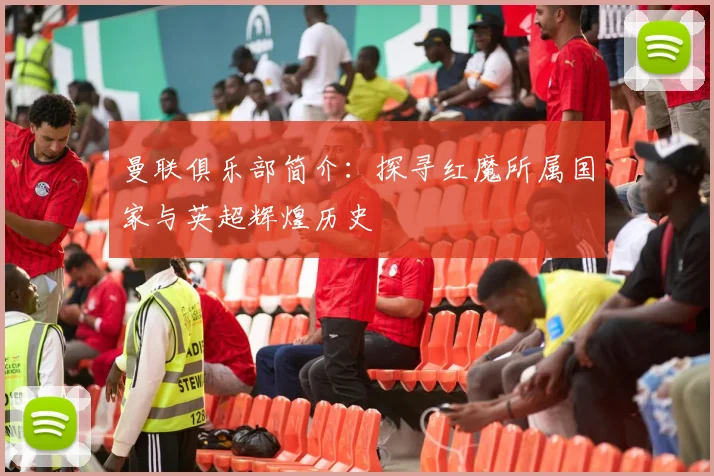 曼联俱乐部简介：探寻红魔所属国家与英超辉煌历史