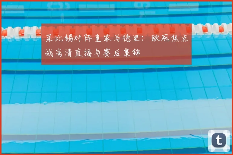 莱比锡对阵皇家马德里：欧冠焦点战高清直播与赛后集锦