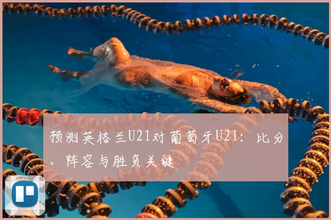 预测英格兰U21对葡萄牙U21：比分、阵容与胜负关键