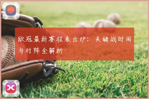 欧冠最新赛程表出炉：关键战时间与对阵全解析