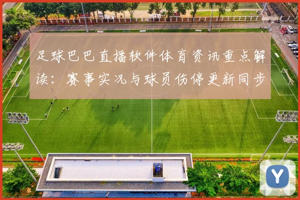 足球巴巴直播软件体育资讯重点解读：赛事实况与球员伤停更新同步整理