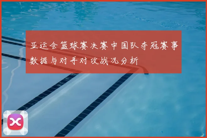 亚运会篮球赛决赛中国队夺冠赛事数据与对手对攻战况分析