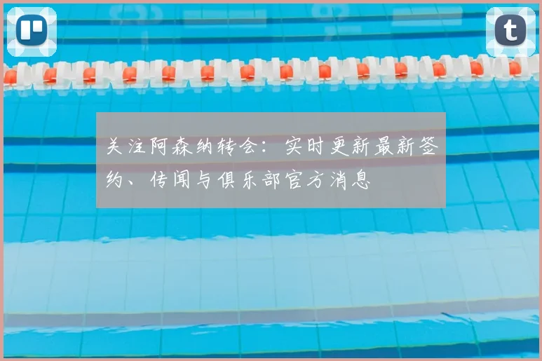 关注阿森纳转会：实时更新最新签约、传闻与俱乐部官方消息