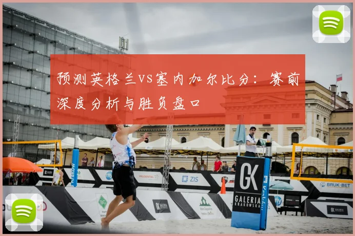 预测英格兰vs塞内加尔比分：赛前深度分析与胜负盘口