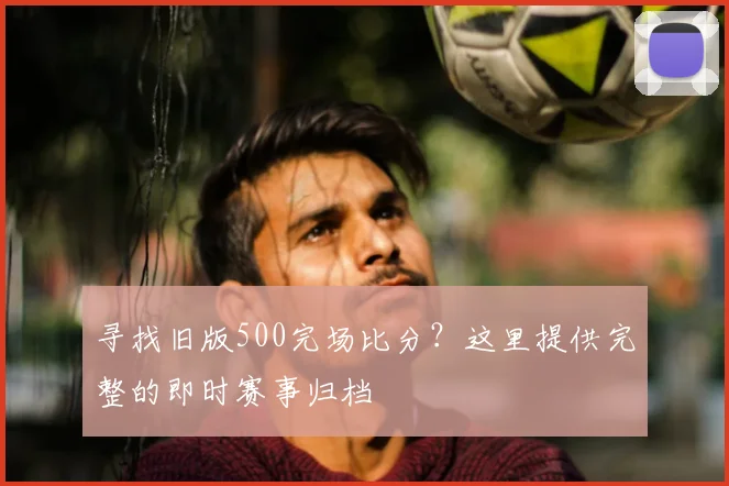 寻找旧版500完场比分？这里提供完整的即时赛事归档