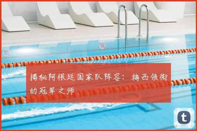 揭秘阿根廷国家队阵容：梅西领衔的冠军之师