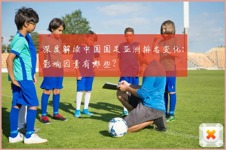 深度解读中国国足亚洲排名变化：影响因素有哪些？