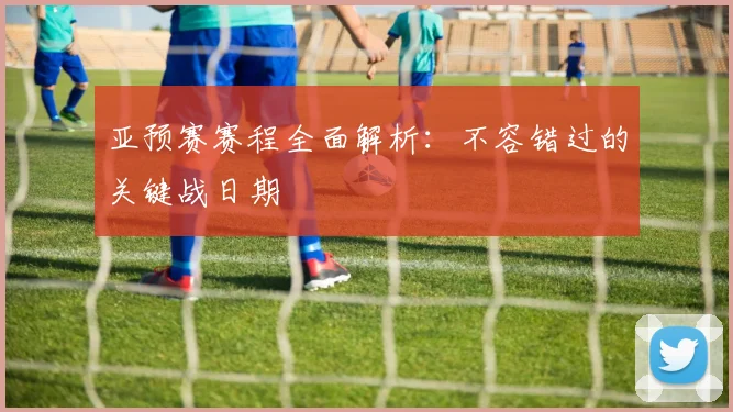 亚预赛赛程全面解析：不容错过的关键战日期