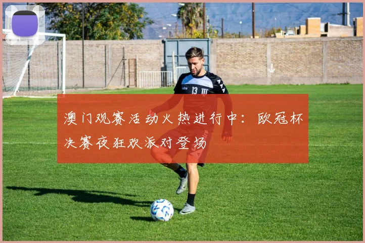 澳门观赛活动火热进行中：欧冠杯决赛夜狂欢派对登场
