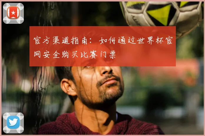 官方渠道指南:如何通过世界杯官网安全购买比赛门票