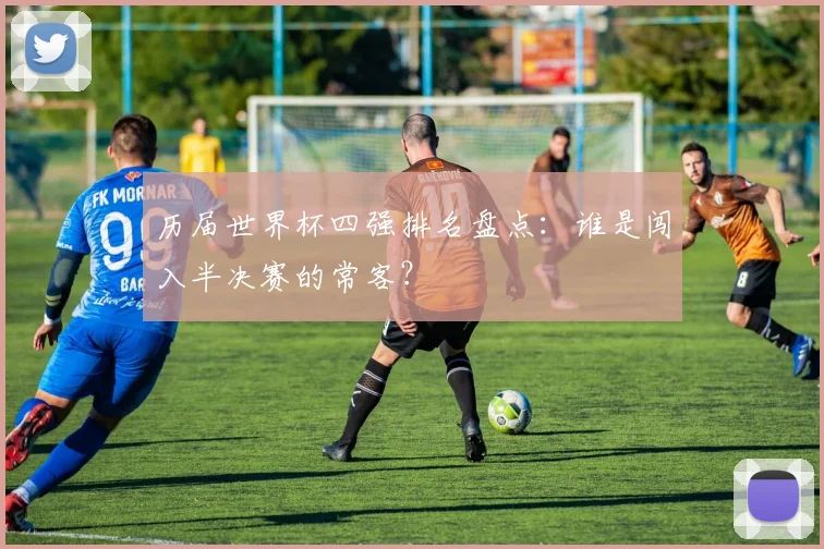 历届世界杯四强排名盘点：谁是闯入半决赛的常客？