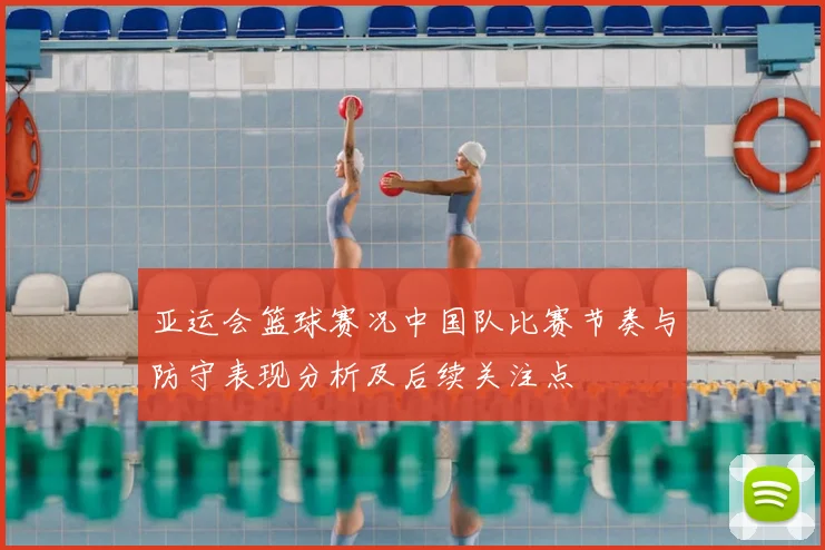 亚运会篮球赛况中国队比赛节奏与防守表现分析及后续关注点